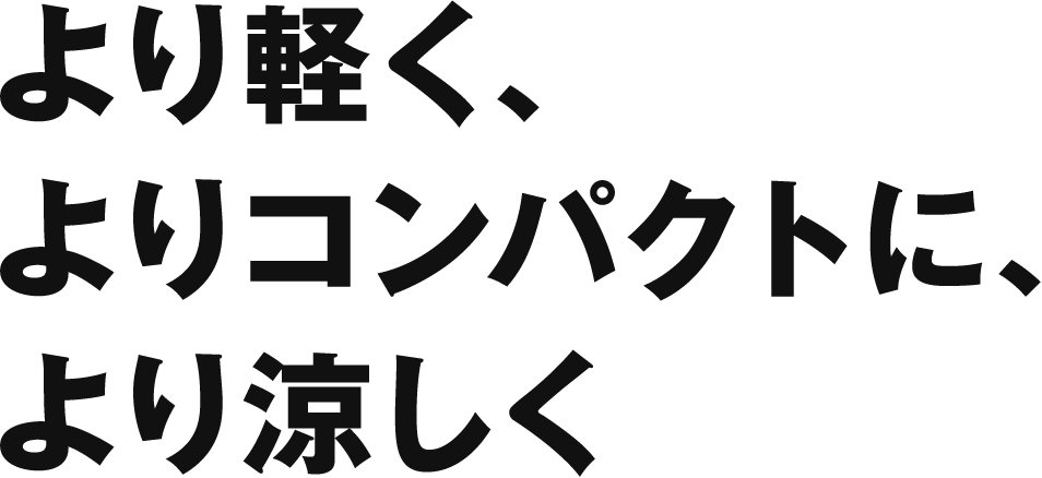 より軽く、よりコンパクトに、より涼しく