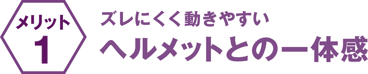 ズレにくく動きやすい ヘルメットとの一体感