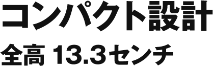 コンパクト設計 全高13.3センチ