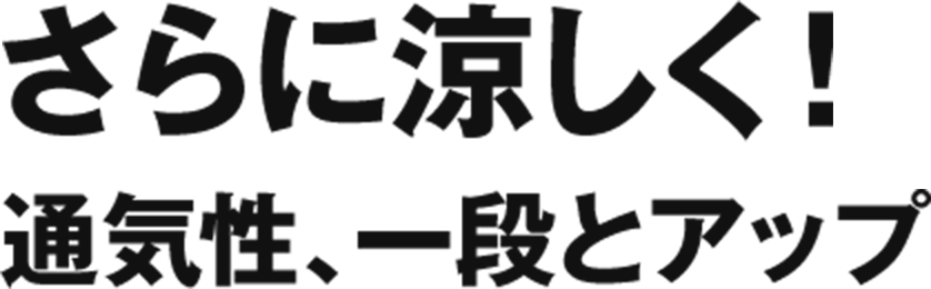 更に涼しく！ 通気性、一段とアップ