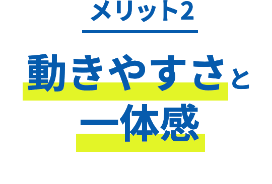 メリット2 動きやすさと一体感