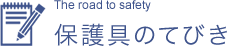 The road to safety/保護具のてびき